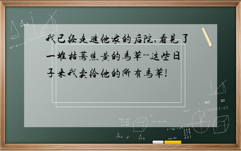 我已经走进他家的后院,看见了一堆枯蔫焦黄的马草--这些日子来我卖给他的所有马草!