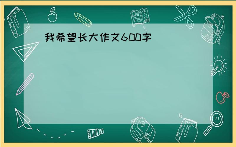 我希望长大作文600字