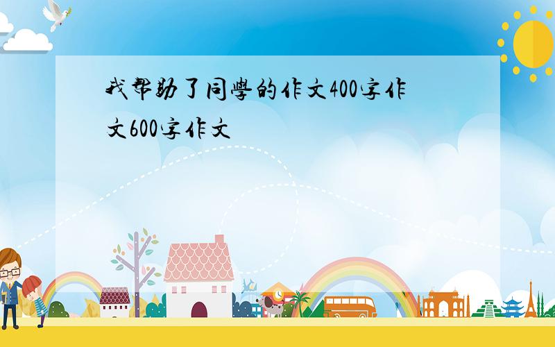 我帮助了同学的作文400字作文600字作文