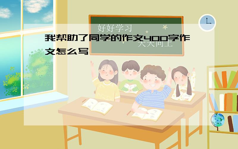 我帮助了同学的作文400字作文怎么写