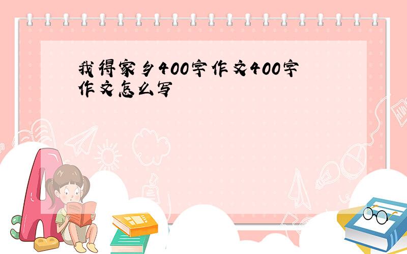 我得家乡400字作文400字作文怎么写