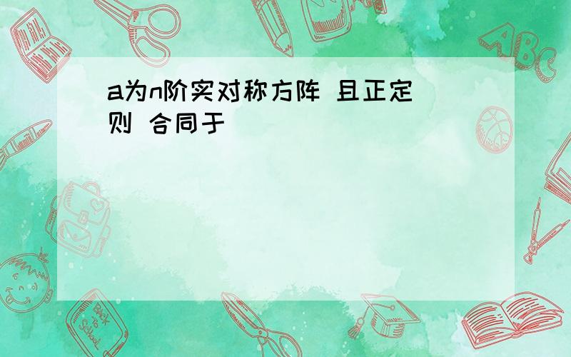 a为n阶实对称方阵 且正定 则 合同于