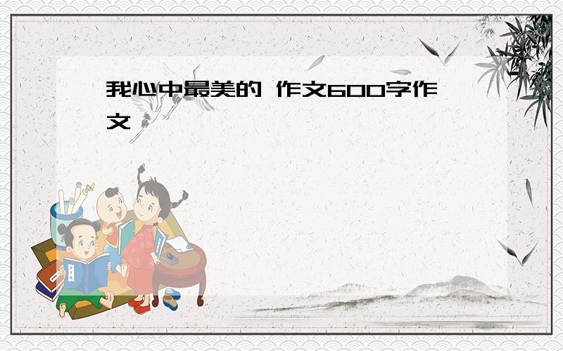 我心中最美的 作文600字作文