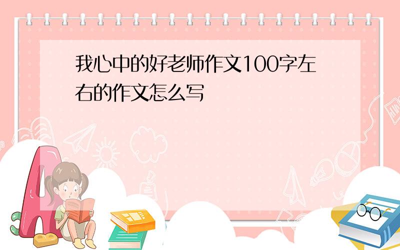 我心中的好老师作文100字左右的作文怎么写