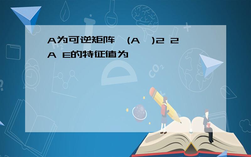 A为可逆矩阵,(A*)2 2A E的特征值为