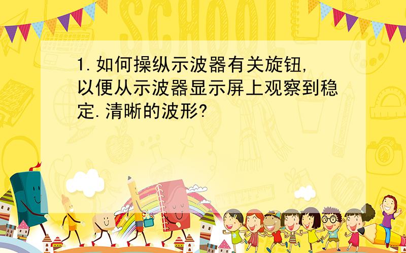 1.如何操纵示波器有关旋钮,以便从示波器显示屏上观察到稳定.清晰的波形?