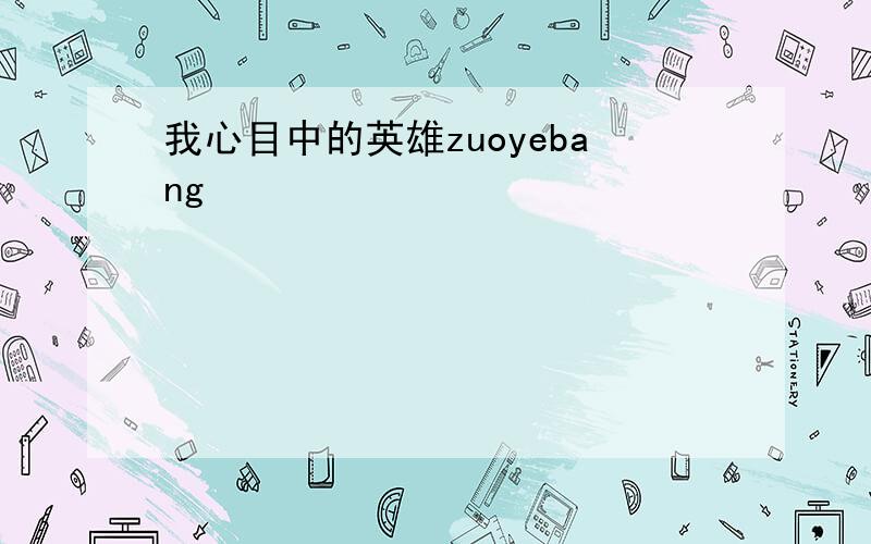 我心目中的英雄zuoyebang