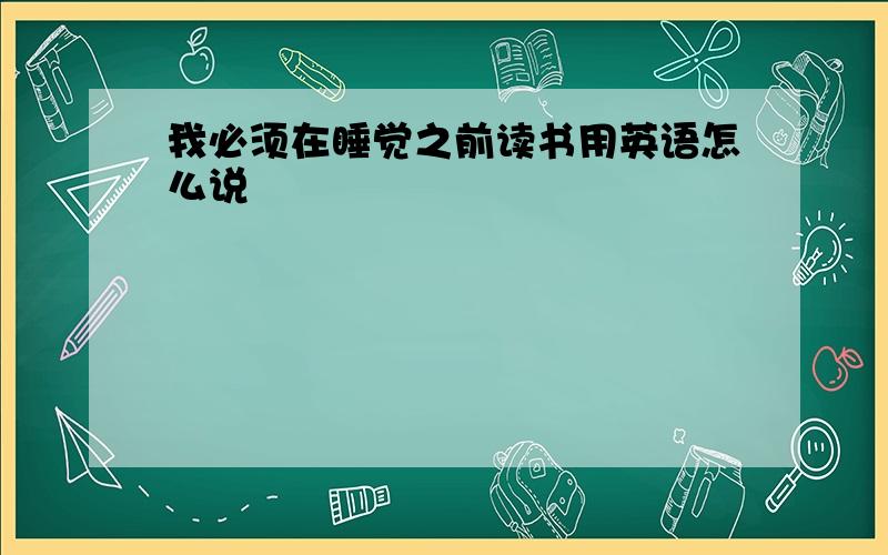 我必须在睡觉之前读书用英语怎么说