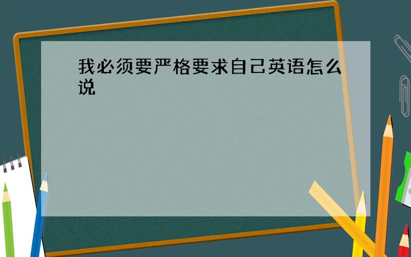 我必须要严格要求自己英语怎么说