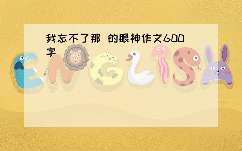 我忘不了那 的眼神作文600字