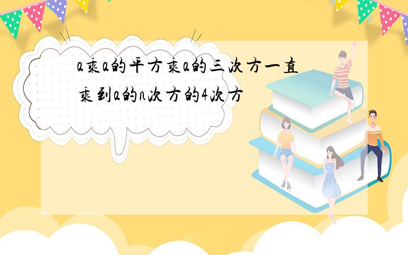 a乘a的平方乘a的三次方一直乘到a的n次方的4次方