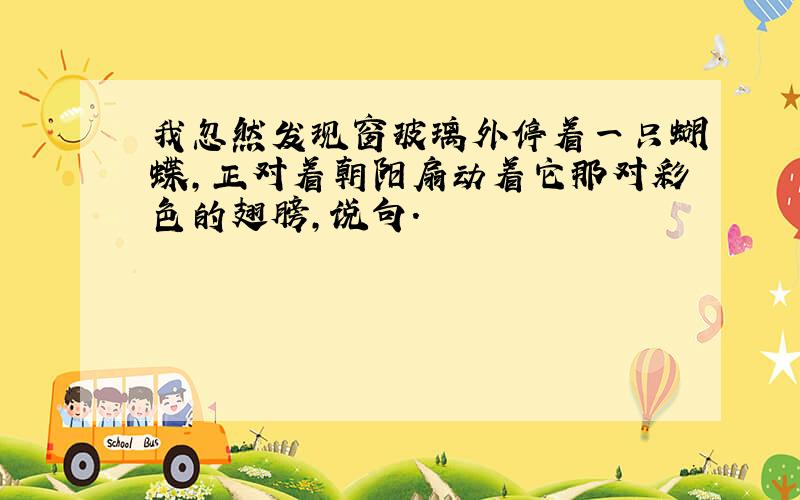 我忽然发现窗玻璃外停着一只蝴蝶,正对着朝阳扇动着它那对彩色的翅膀,说句.