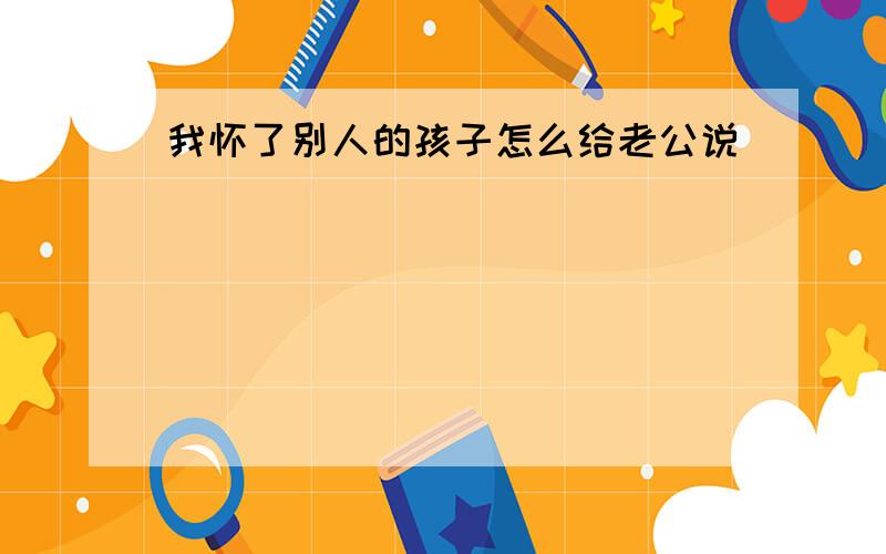 我怀了别人的孩子怎么给老公说