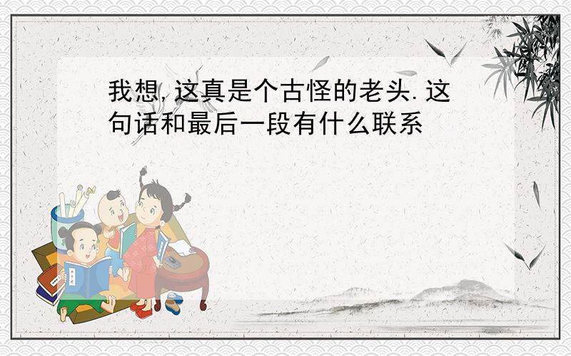 我想,这真是个古怪的老头.这句话和最后一段有什么联系