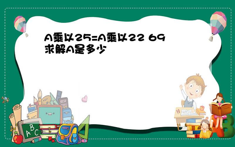 A乘以25=A乘以22 69求解A是多少