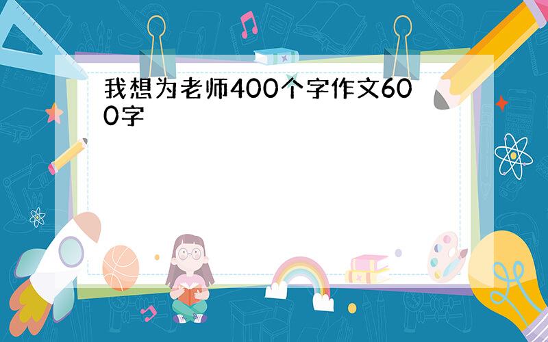 我想为老师400个字作文600字