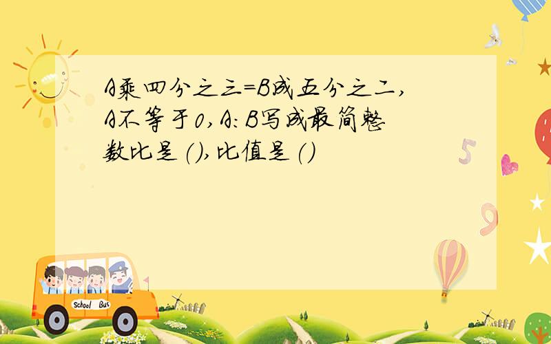 A乘四分之三＝B成五分之二,A不等于0,A:B写成最简整数比是(),比值是()