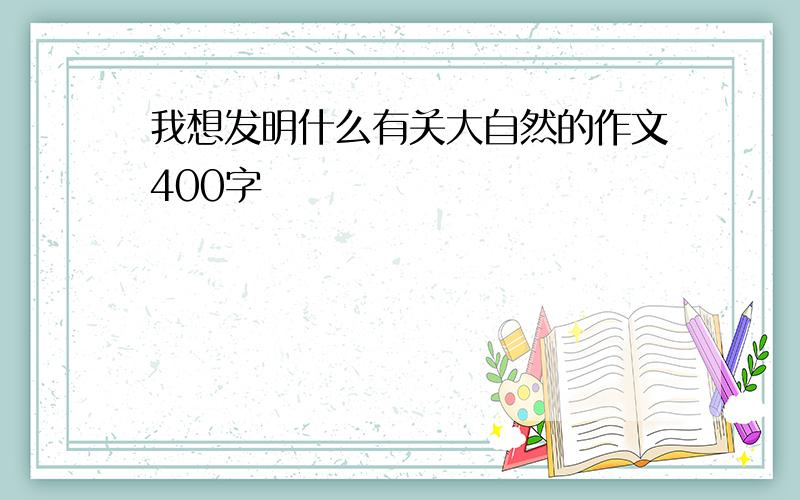 我想发明什么有关大自然的作文400字