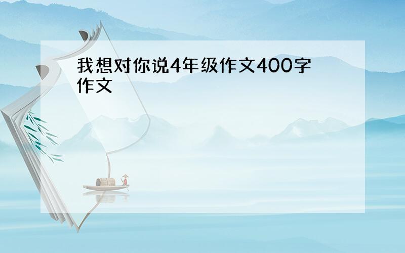 我想对你说4年级作文400字作文