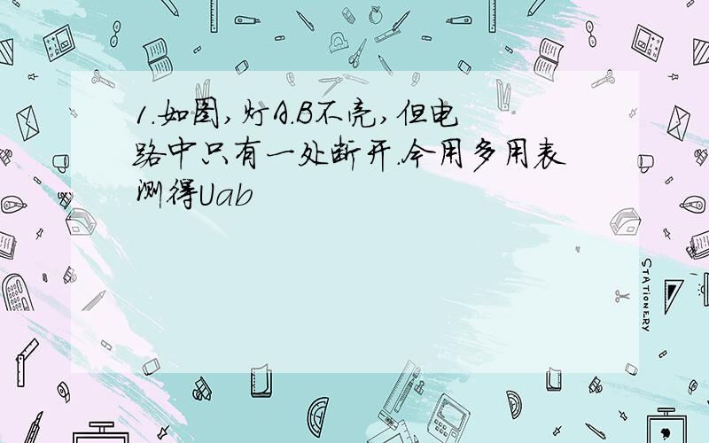 1.如图,灯A.B不亮,但电路中只有一处断开.今用多用表测得Uab