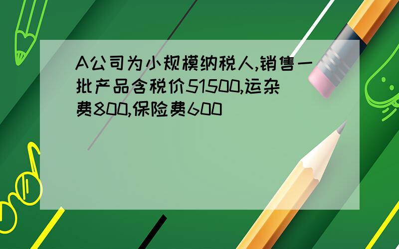 A公司为小规模纳税人,销售一批产品含税价51500,运杂费800,保险费600