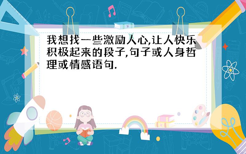 我想找一些激励人心,让人快乐积极起来的段子,句子或人身哲理或情感语句.