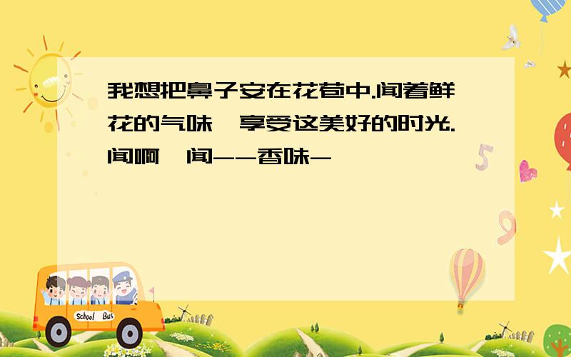 我想把鼻子安在花苞中.闻着鲜花的气味,享受这美好的时光.闻啊,闻--香味-