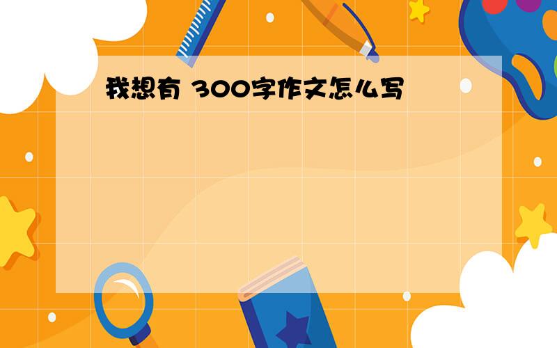 我想有 300字作文怎么写