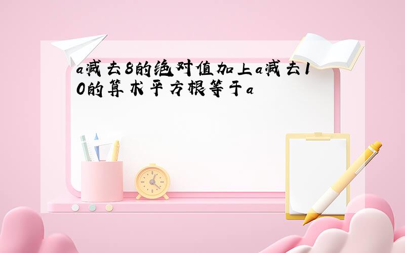 a减去8的绝对值加上a减去10的算术平方根等于a