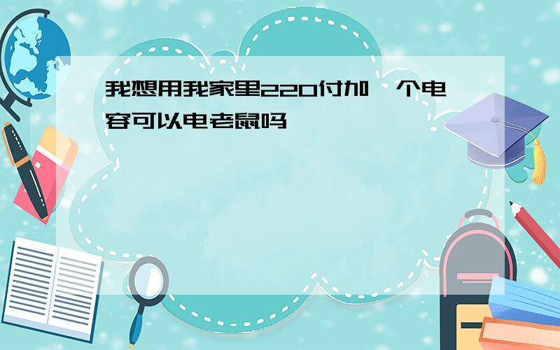 我想用我家里220付加一个电容可以电老鼠吗