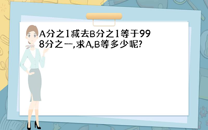 A分之1减去B分之1等于998分之一,求A,B等多少呢?