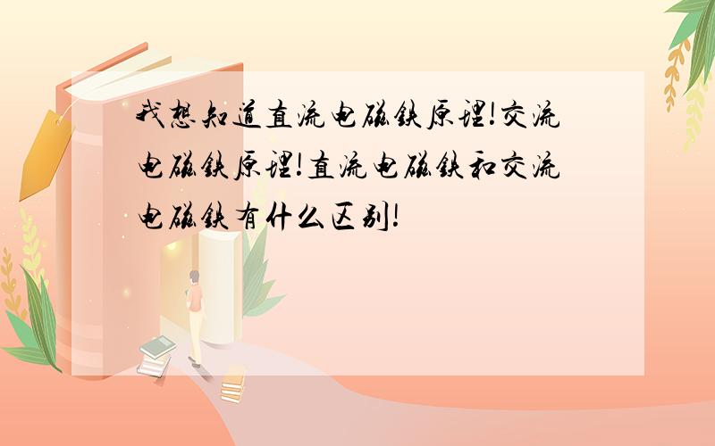 我想知道直流电磁铁原理!交流电磁铁原理!直流电磁铁和交流电磁铁有什么区别!