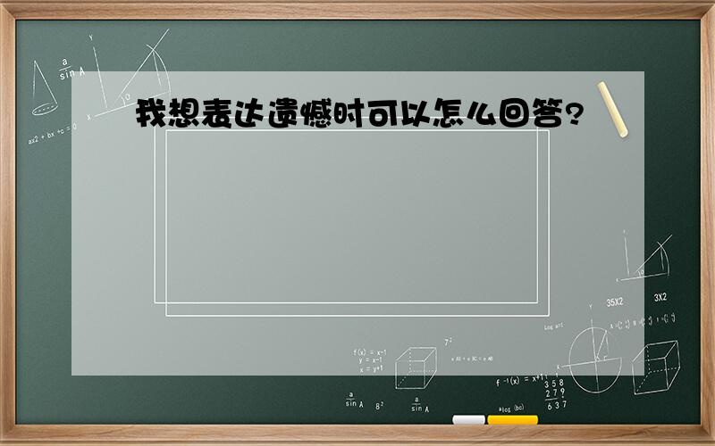 我想表达遗憾时可以怎么回答?