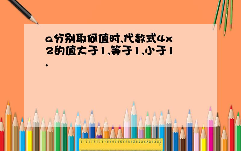 a分别取何值时,代数式4x 2的值大于1,等于1,小于1.