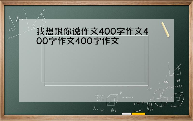 我想跟你说作文400字作文400字作文400字作文