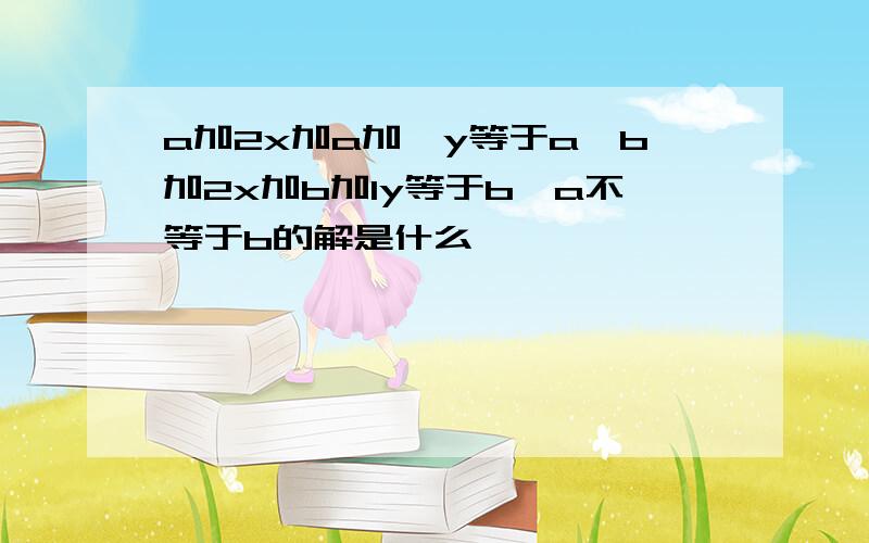 a加2x加a加一y等于a,b加2x加b加1y等于b,a不等于b的解是什么