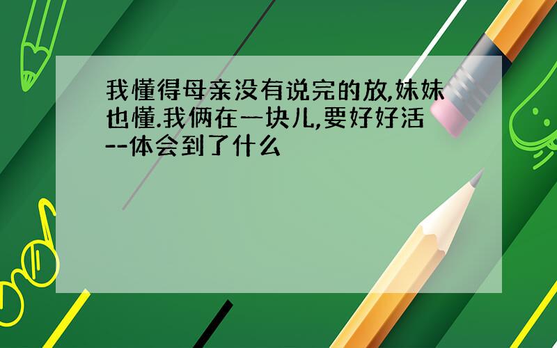 我懂得母亲没有说完的放,妹妹也懂.我俩在一块儿,要好好活--体会到了什么