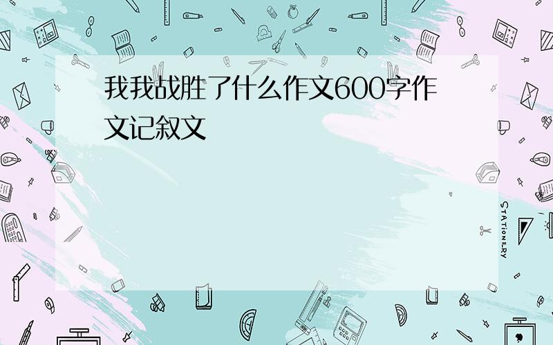 我我战胜了什么作文600字作文记叙文