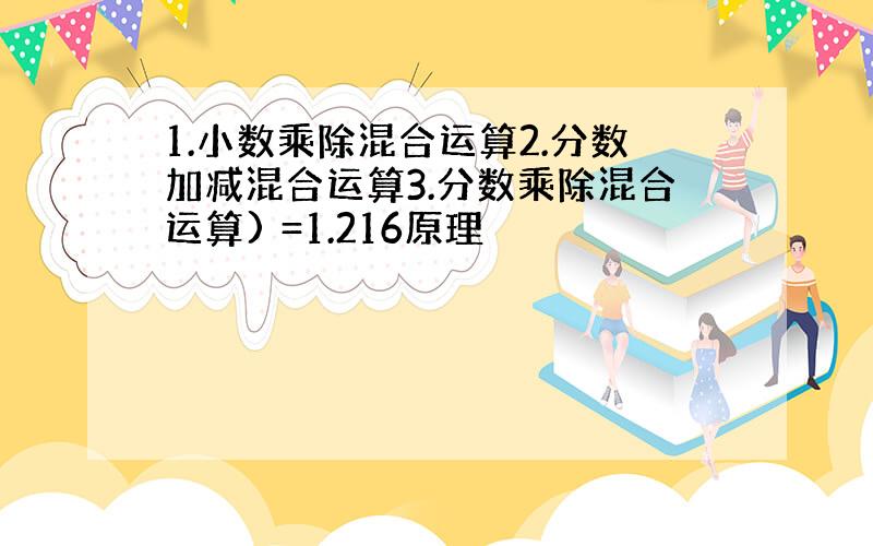 1.小数乘除混合运算2.分数加减混合运算3.分数乘除混合运算) =1.216原理