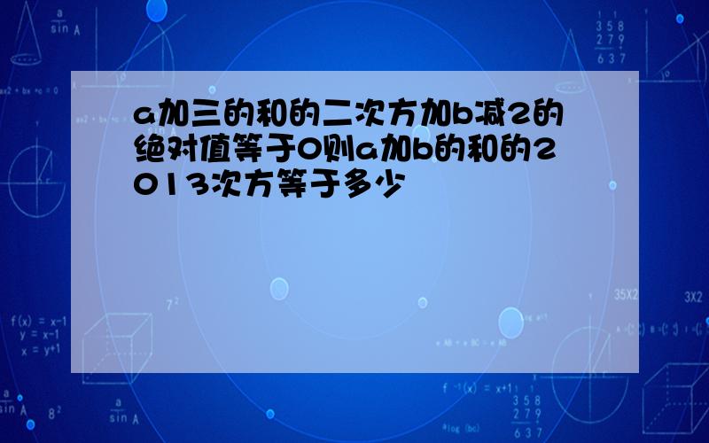 a加三的和的二次方加b减2的绝对值等于0则a加b的和的2013次方等于多少