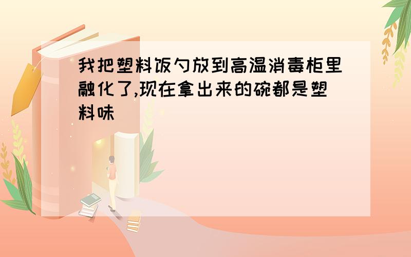 我把塑料饭勺放到高温消毒柜里融化了,现在拿出来的碗都是塑料味