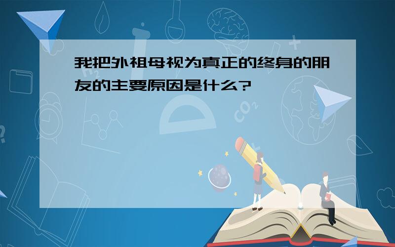 我把外祖母视为真正的终身的朋友的主要原因是什么?