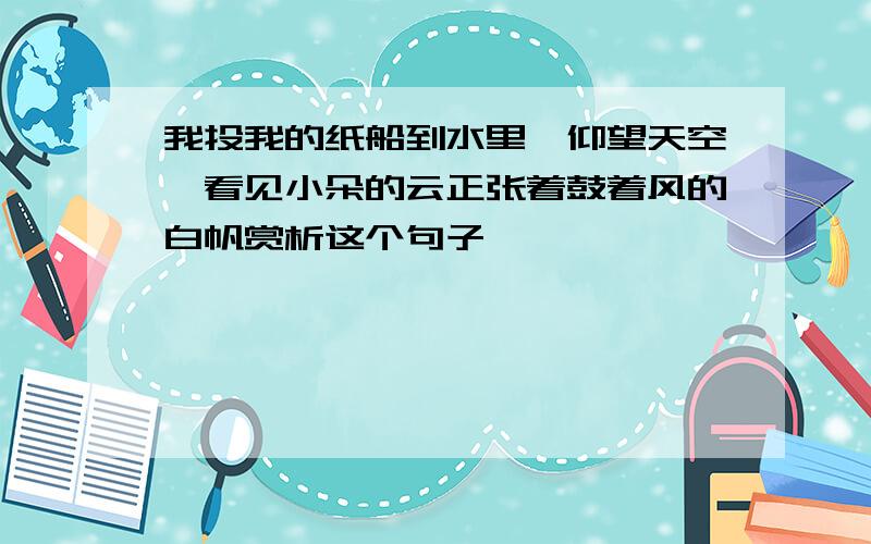 我投我的纸船到水里,仰望天空,看见小朵的云正张着鼓着风的白帆赏析这个句子