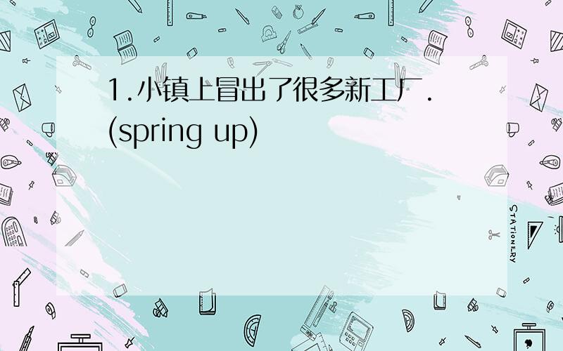 1.小镇上冒出了很多新工厂.(spring up)