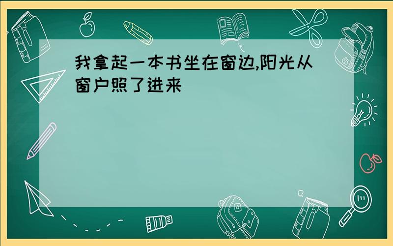 我拿起一本书坐在窗边,阳光从窗户照了进来