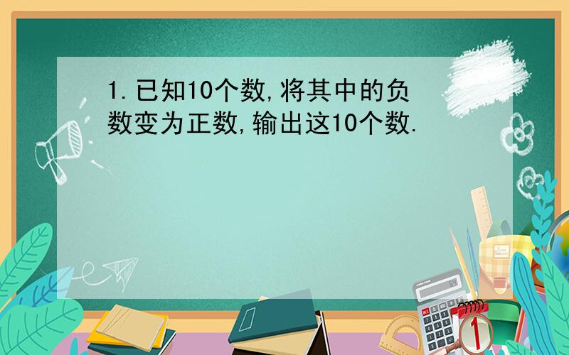 1.已知10个数,将其中的负数变为正数,输出这10个数.