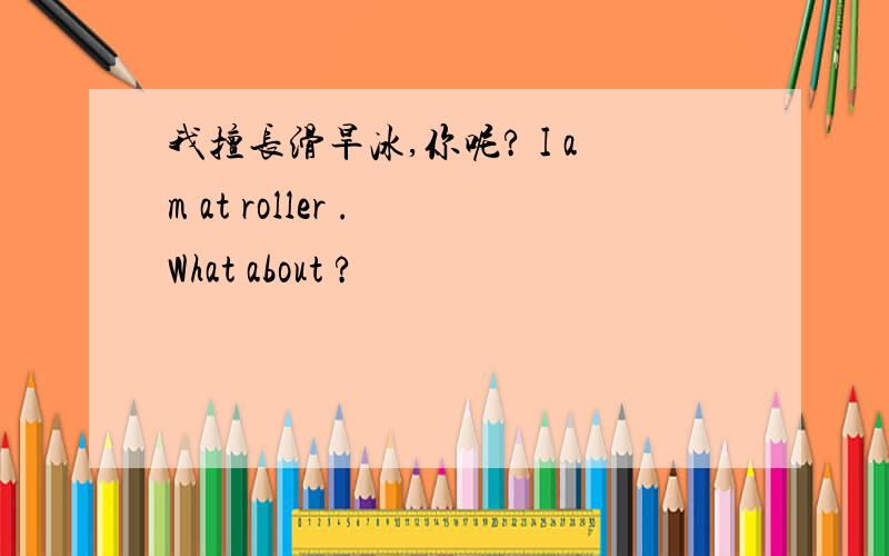 我擅长滑旱冰,你呢? I am at roller . What about ?