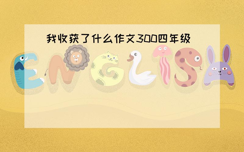 我收获了什么作文300四年级