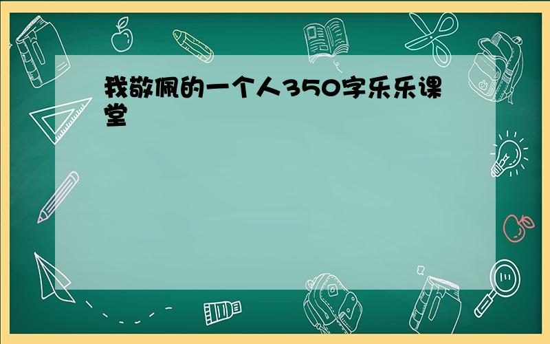 我敬佩的一个人350字乐乐课堂