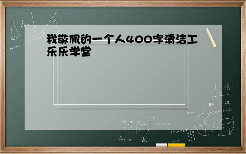 我敬佩的一个人400字清洁工乐乐学堂